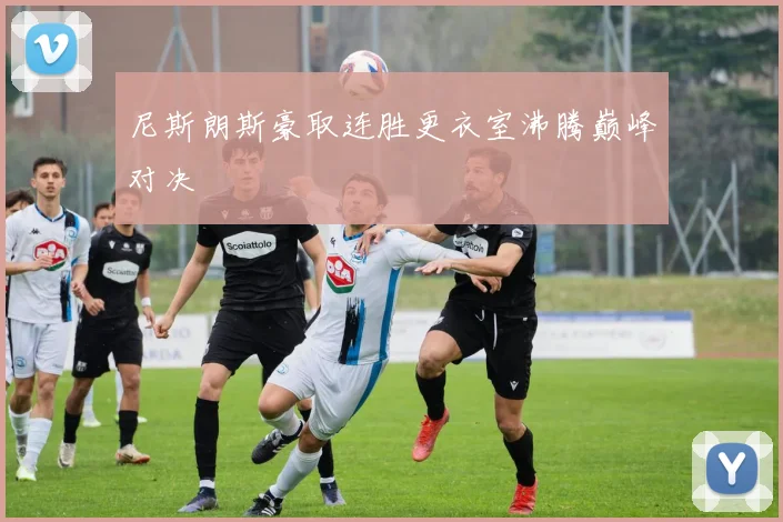 尼斯朗斯豪取连胜更衣室沸腾巅峰对决