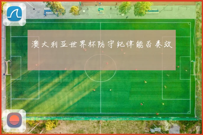 澳大利亚世界杯防守纪律能否奏效