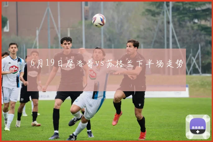 6月19日摩洛哥vs苏格兰下半场走势