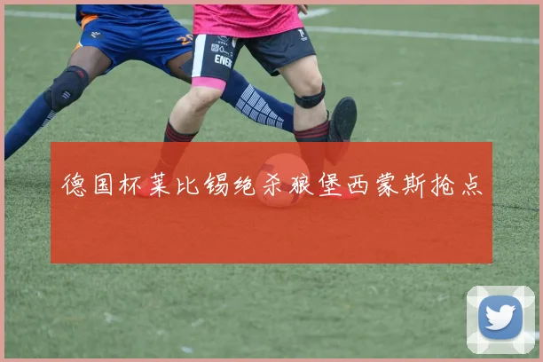 德国杯莱比锡绝杀狼堡西蒙斯抢点