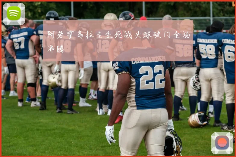 阿劳霍乌拉圭生死战头球破门全场沸腾