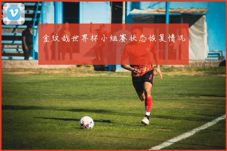 金玟哉世界杯小组赛状态恢复情况