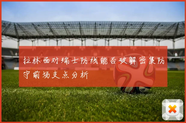 拉林面对瑞士防线能否破解密集防守前场支点分析