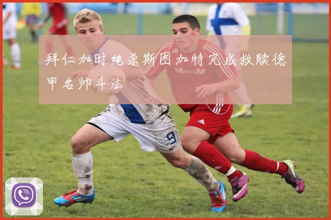 拜仁加时绝杀斯图加特完成救赎德甲名帅斗法