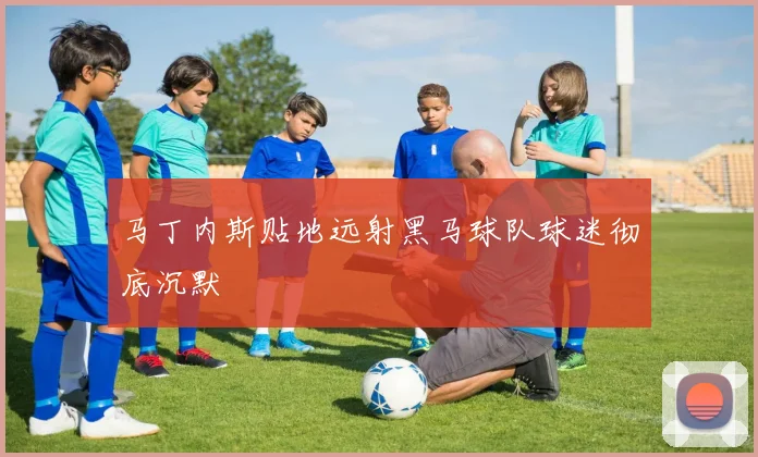 马丁内斯贴地远射黑马球队球迷彻底沉默