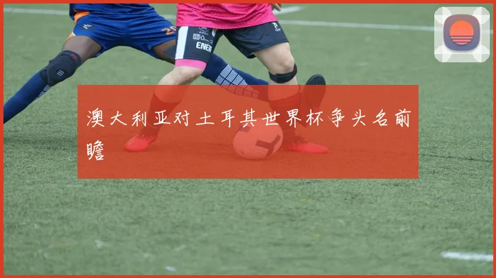 澳大利亚对土耳其世界杯争头名前瞻