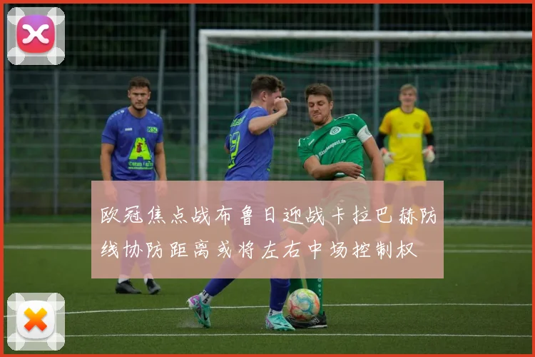 欧冠焦点战布鲁日迎战卡拉巴赫防线协防距离或将左右中场控制权