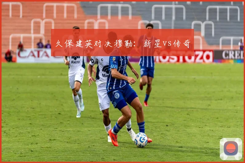 久保建英对决穆勒:新星vs传奇