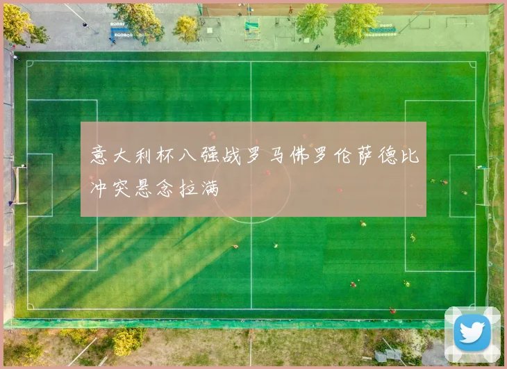 意大利杯八强战罗马佛罗伦萨德比冲突悬念拉满