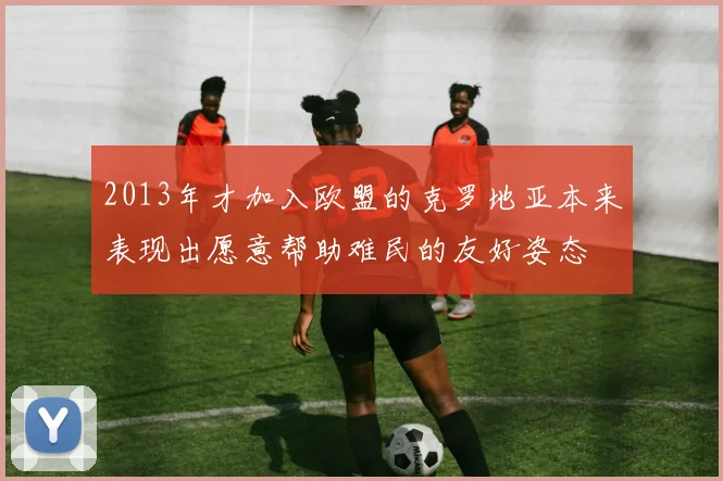 2013年才加入欧盟的克罗地亚本来表现出愿意帮助难民的友好姿态
