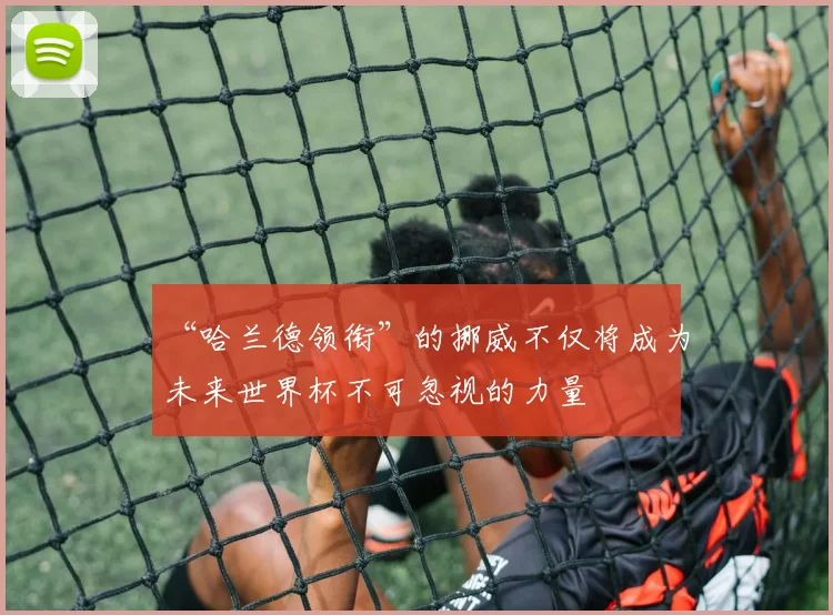 “哈兰德领衔”的挪威不仅将成为未来世界杯不可忽视的力量