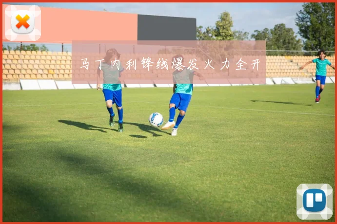 马丁内利锋线爆发火力全开