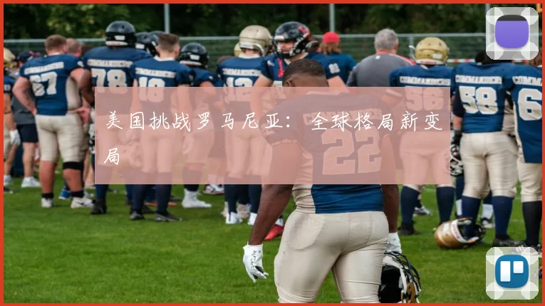 美国挑战罗马尼亚：全球格局新变局