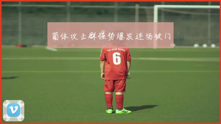 葡体攻击群强势爆发连场破门