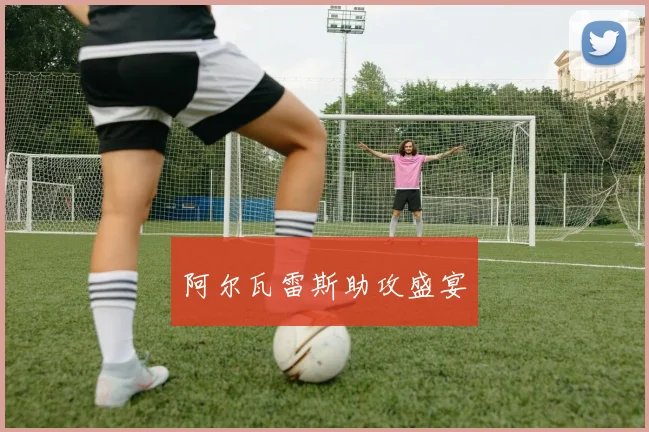 阿尔瓦雷斯助攻盛宴