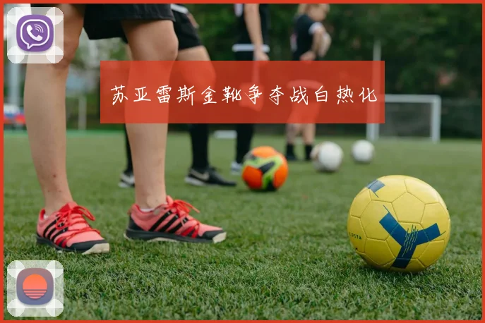 苏亚雷斯金靴争夺战白热化
