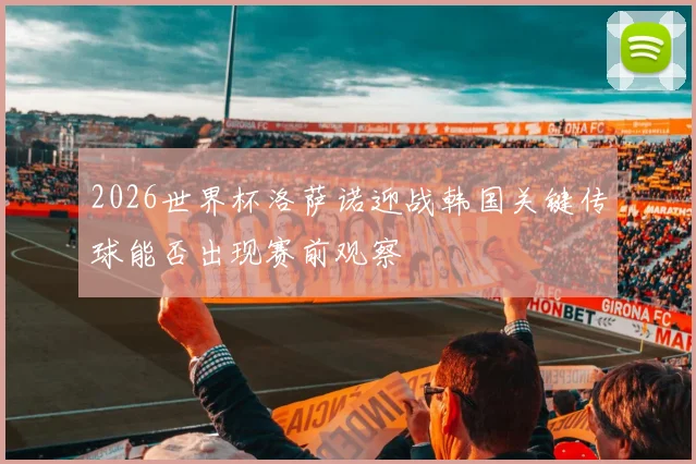 2026世界杯洛萨诺迎战韩国关键传球能否出现赛前观察