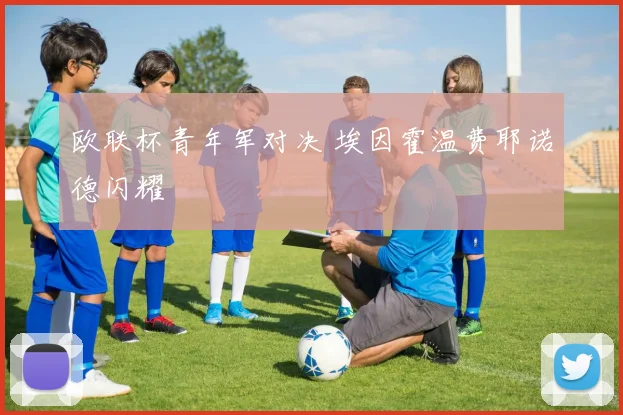 欧联杯青年军对决 埃因霍温费耶诺德闪耀