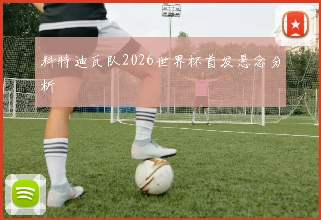 科特迪瓦队2026世界杯首发悬念分析