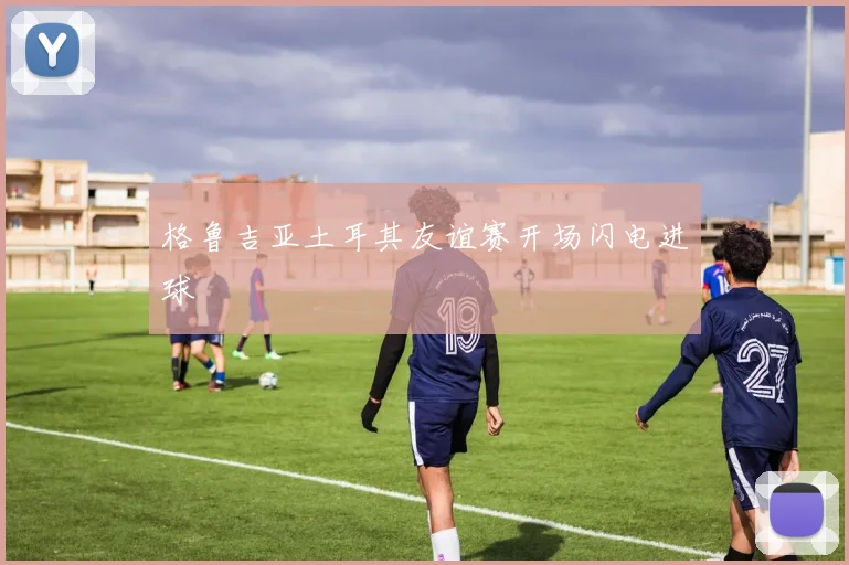 格鲁吉亚土耳其友谊赛开场闪电进球