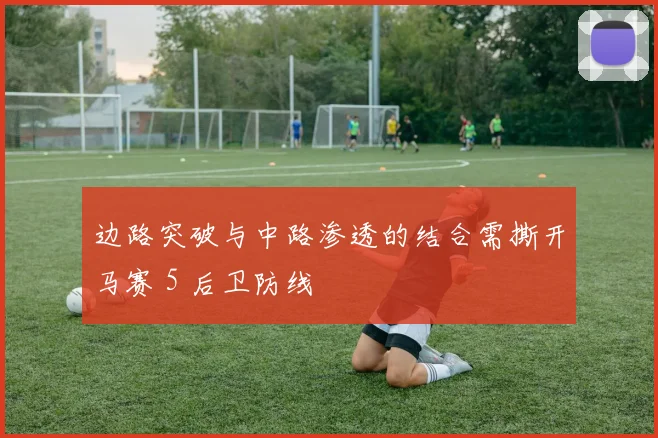 边路突破与中路渗透的结合需撕开马赛 5 后卫防线