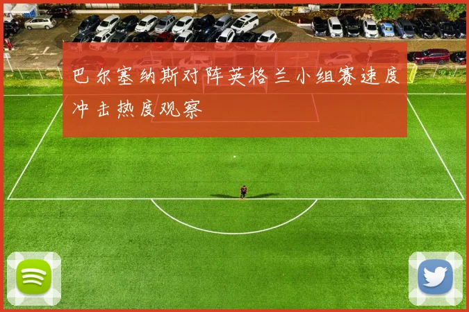 巴尔塞纳斯对阵英格兰小组赛速度冲击热度观察
