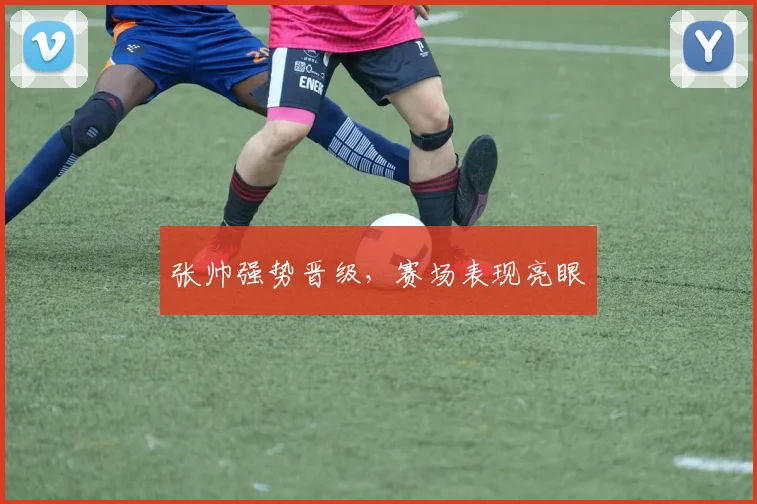 张帅强势晋级,赛场表现亮眼
