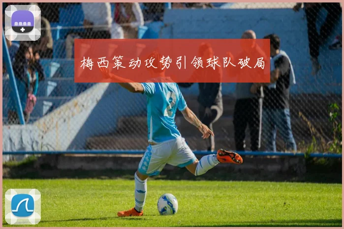 梅西策动攻势引领球队破局