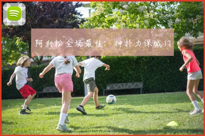 阿利松全场最佳:神扑力保城门