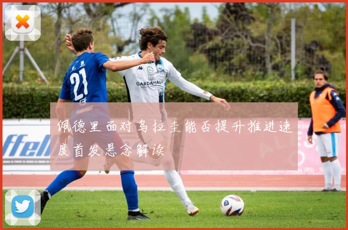佩德里面对乌拉圭能否提升推进速度首发悬念解读