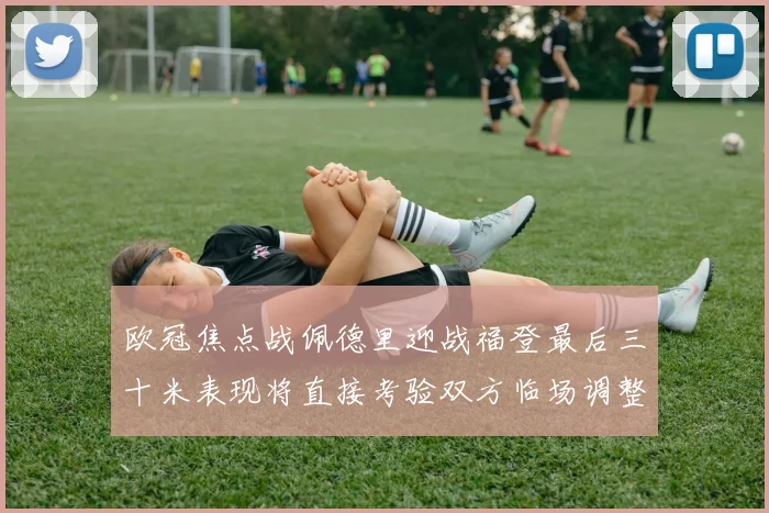 欧冠焦点战佩德里迎战福登最后三十米表现将直接考验双方临场调整