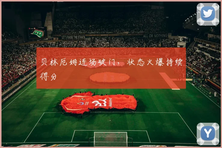贝林厄姆连场破门，状态火爆持续得分