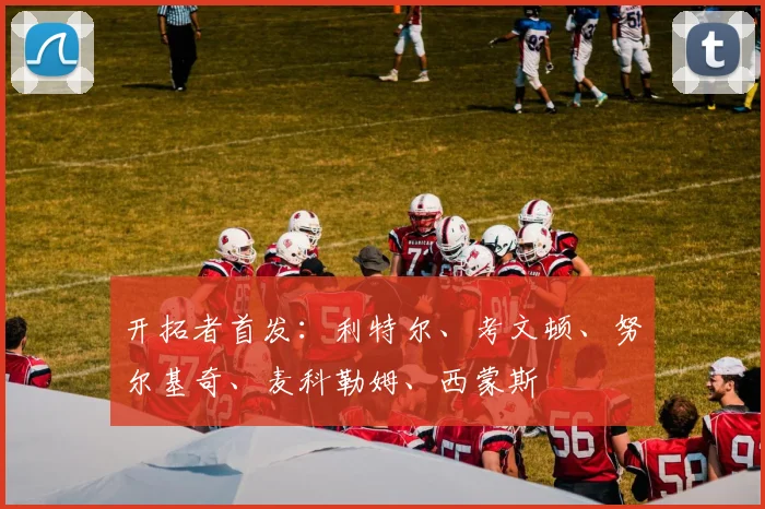开拓者首发：利特尔、考文顿、努尔基奇、麦科勒姆、西蒙斯