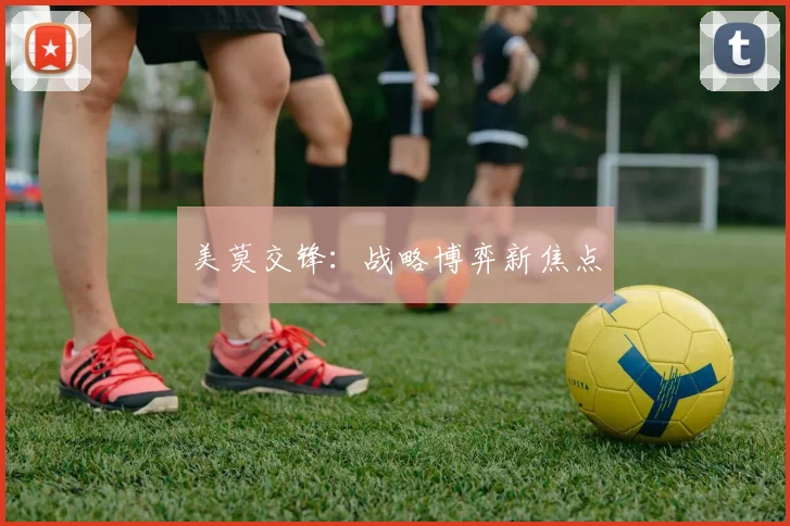 美莫交锋：战略博弈新焦点