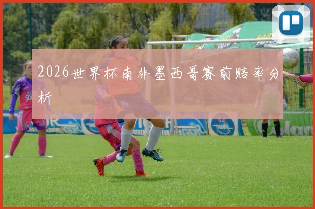2026世界杯南非墨西哥赛前赔率分析