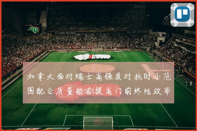 加拿大面对瑞士高强度对抗时小范围配合质量能否提高门前终结效率