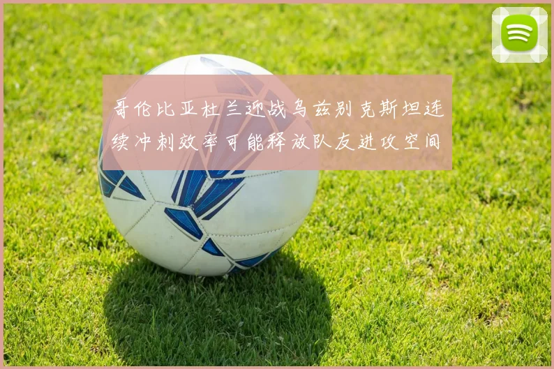 哥伦比亚杜兰迎战乌兹别克斯坦连续冲刺效率可能释放队友进攻空间