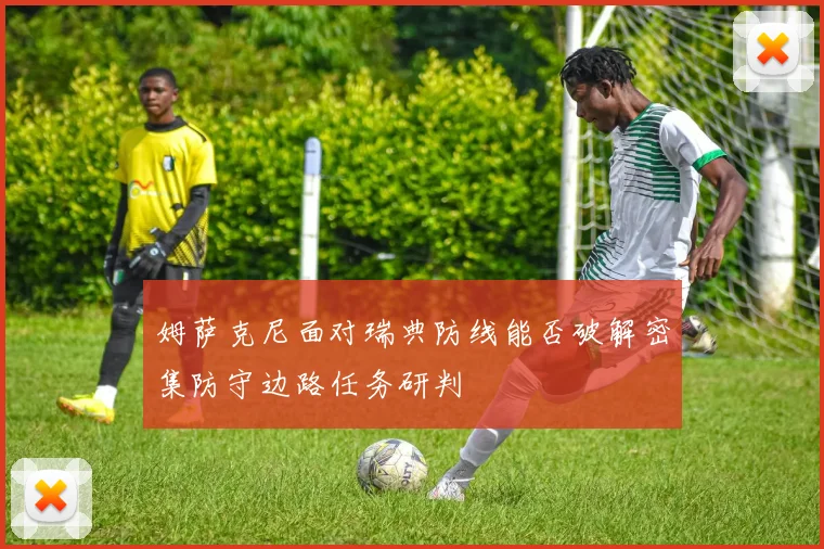 姆萨克尼面对瑞典防线能否破解密集防守边路任务研判