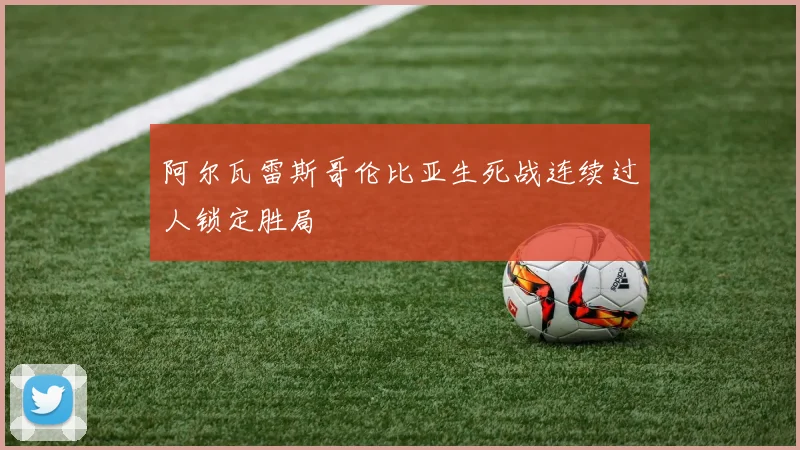 阿尔瓦雷斯哥伦比亚生死战连续过人锁定胜局