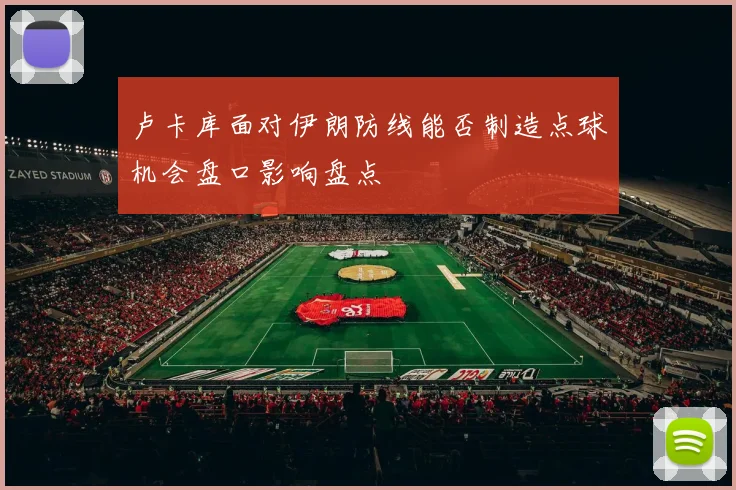 卢卡库面对伊朗防线能否制造点球机会盘口影响盘点