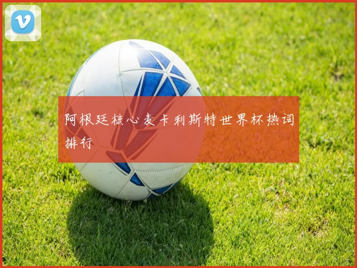 阿根廷核心麦卡利斯特世界杯热词排行