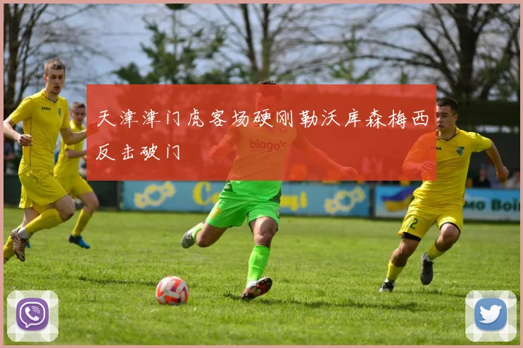 天津津门虎客场硬刚勒沃库森梅西反击破门