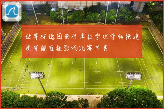 世界杯德国面对库拉索攻守转换速度可能直接影响比赛节奏