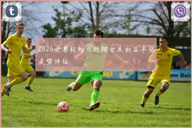 2026世界杯约旦对阿尔及利亚半场走势评估