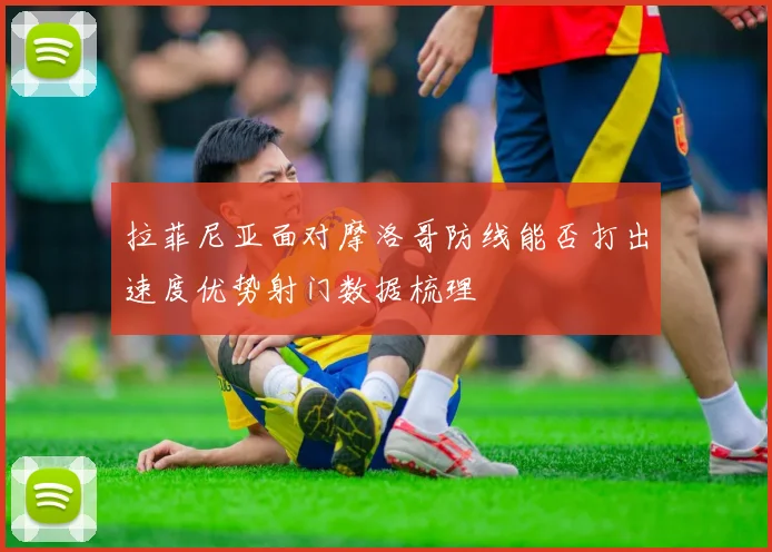 拉菲尼亚面对摩洛哥防线能否打出速度优势射门数据梳理