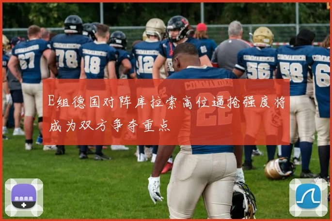 E组德国对阵库拉索高位逼抢强度将成为双方争夺重点