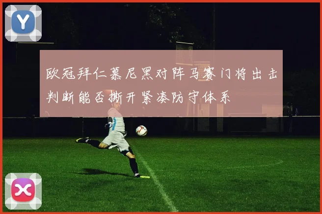欧冠拜仁慕尼黑对阵马赛门将出击判断能否撕开紧凑防守体系