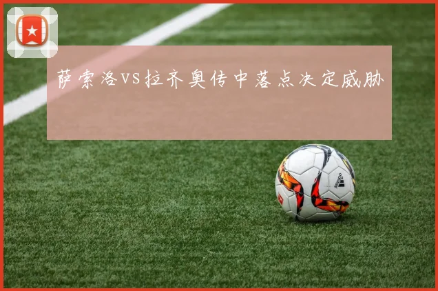 萨索洛vs拉齐奥传中落点决定威胁