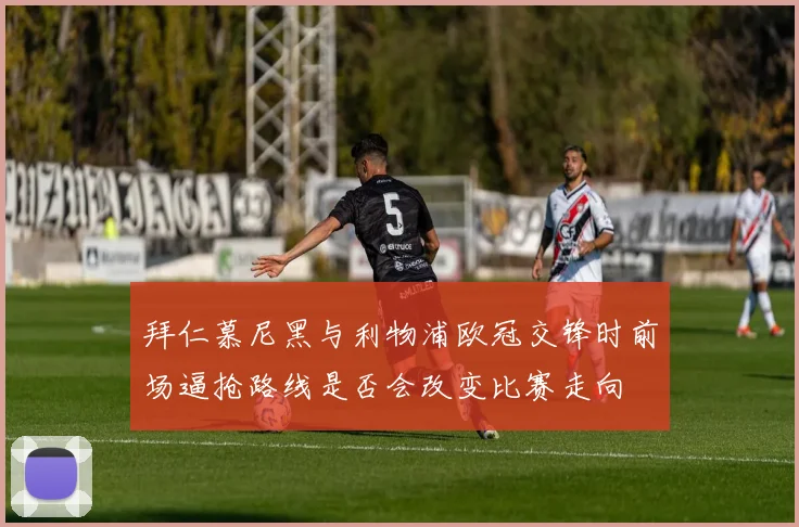 拜仁慕尼黑与利物浦欧冠交锋时前场逼抢路线是否会改变比赛走向