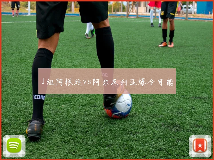 J组阿根廷vs阿尔及利亚爆冷可能
